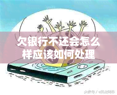 欠银行不还会怎么样应该如何处理