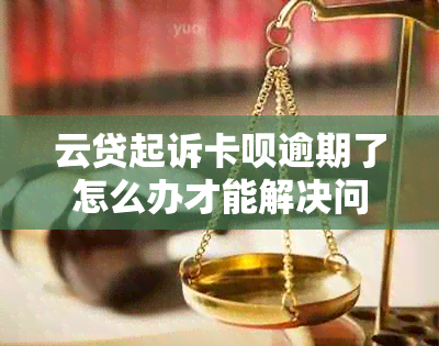 云贷起诉卡呗逾期了怎么办才能解决问题