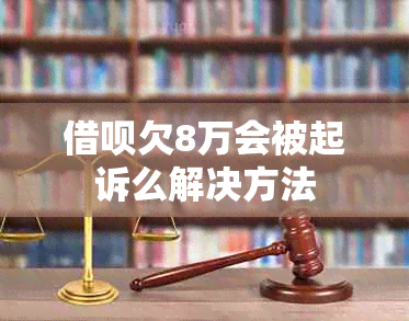 借呗欠8万会被起诉么解决方法