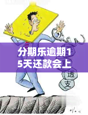 分期乐逾期15天还款会上吗