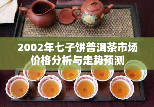 2002年七子饼普洱茶市场价格分析与走势预测