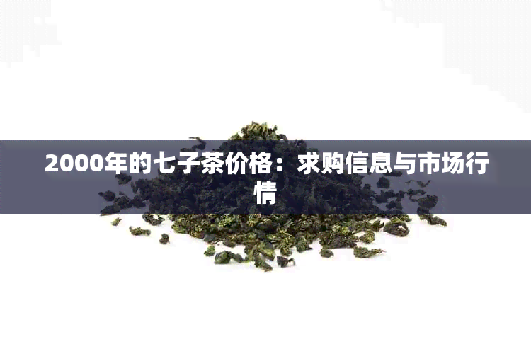 2000年的七子茶价格：求购信息与市场行情