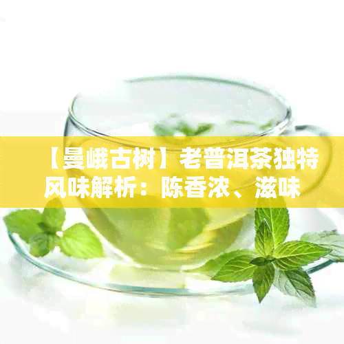 【曼峨古树】老普洱茶独特风味解析：陈香浓、滋味醇厚、色红浓