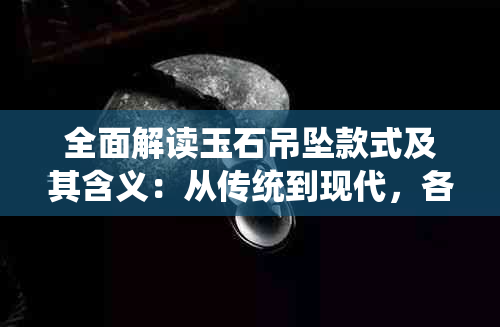 全面解读玉石吊坠款式及其含义：从传统到现代，各种风格与象征意义解析