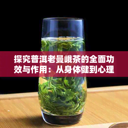 探究普洱老曼峨茶的全面功效与作用：从身体健到心理适的全方位解析