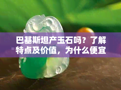 巴基斯坦产玉石吗？了解特点及价值，为什么便宜？