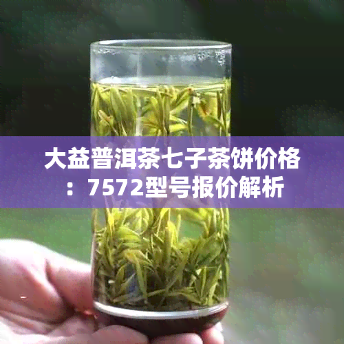 大益普洱茶七子茶饼价格：7572型号报价解析