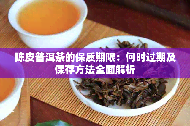 陈皮普洱茶的保质期限：何时过期及保存方法全面解析