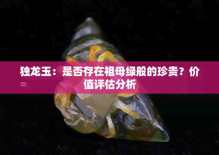 独龙玉：是否存在祖母绿般的珍贵？价值评估分析