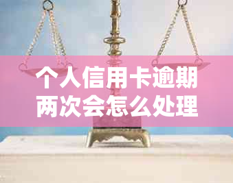 个人信用卡逾期两次会怎么处理