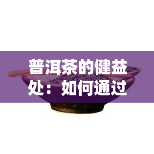 普洱茶的健益处：如何通过它来改善消化系统？