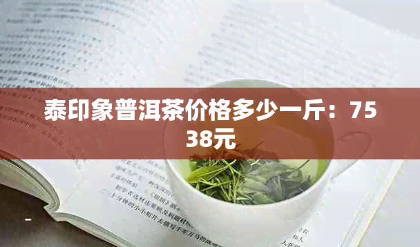 泰印象普洱茶价格多少一斤：7538元