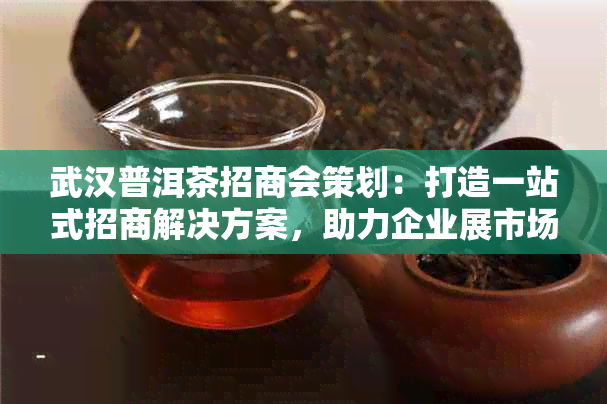 武汉普洱茶招商会策划：打造一站式招商解决方案，助力企业展市场