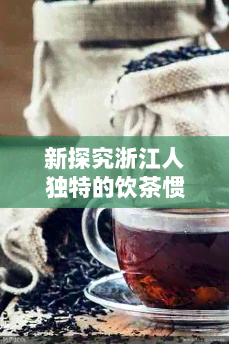 新探究浙江人独特的饮茶惯：他们爱的茶叶品种和品味