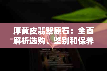 厚黄皮翡翠原石：全面解析选购、鉴别和保养技巧，让您轻松成为专家！