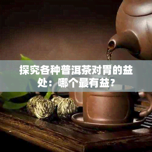 探究各种普洱茶对胃的益处：哪个最有益？