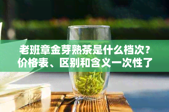 老班章金芽熟茶是什么档次？价格表、区别和含义一次性了解！