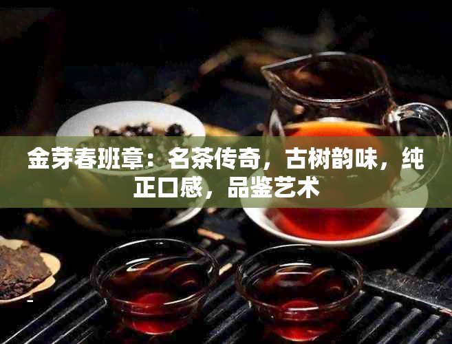 金芽春班章：名茶传奇，古树韵味，纯正口感，品鉴艺术