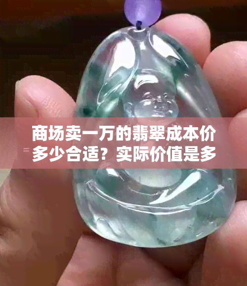 商场卖一万的翡翠成本价多少合适？实际价值是多少？