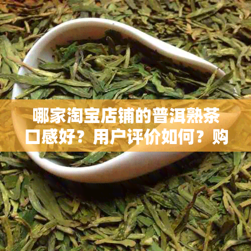 哪家淘宝店铺的普洱熟茶口感好？用户评价如何？购买前的必备攻略！