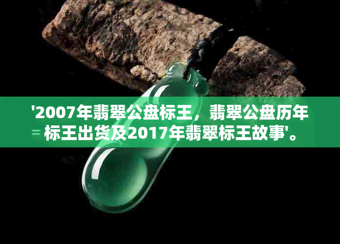 '2007年翡翠公盘标王，翡翠公盘历年标王出货及2017年翡翠标王故事'。