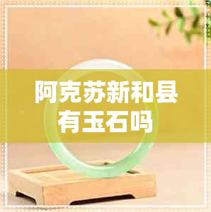 阿克苏新和县有玉石吗