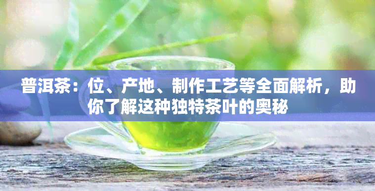 普洱茶：位、产地、制作工艺等全面解析，助你了解这种独特茶叶的奥秘