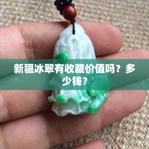 新疆冰翠有收藏价值吗？多少钱？