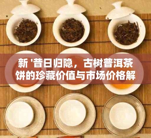 新 '昔日归隐，古树普洱茶饼的珍藏价值与市场价格解析'