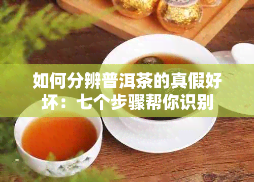 如何分辨普洱茶的真假好坏：七个步骤帮你识别