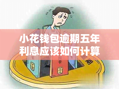 小花钱包逾期五年利息应该如何计算