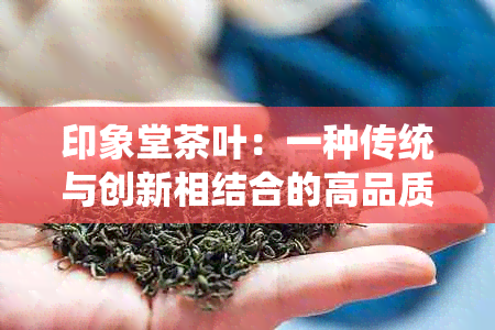 印象堂茶叶：一种传统与创新相结合的高品质茶文化体验