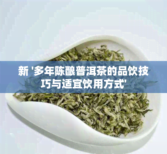 新 '多年陈酿普洱茶的品饮技巧与适宜饮用方式'