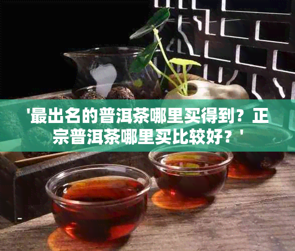 '最出名的普洱茶哪里买得到？正宗普洱茶哪里买比较好？'