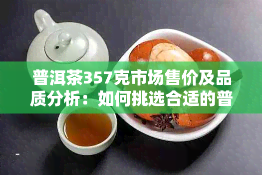 普洱茶357克市场售价及品质分析：如何挑选合适的普洱茶？