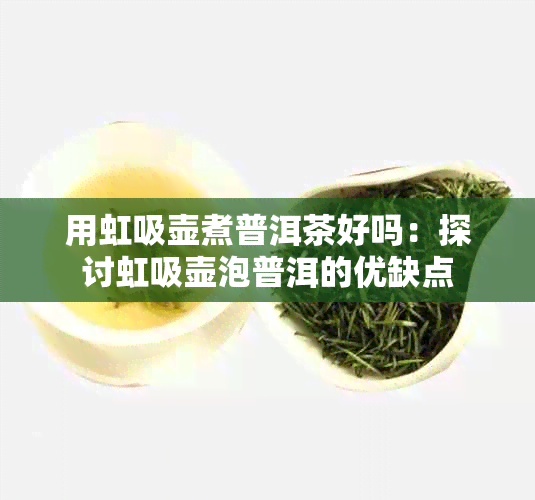 用虹吸壶煮普洱茶好吗：探讨虹吸壶泡普洱的优缺点