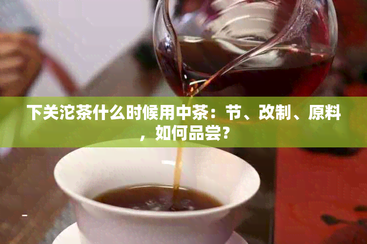 下关沱茶什么时候用中茶：节、改制、原料，如何品尝？