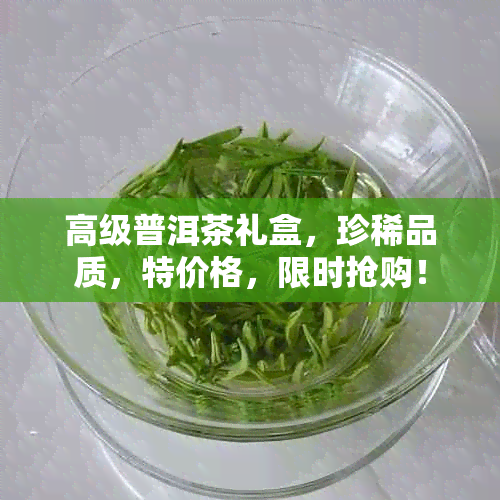 高级普洱茶礼盒，珍稀品质，特价格，限时抢购！