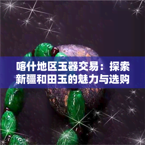 喀什地区玉器交易：探索新疆和田玉的魅力与选购技巧