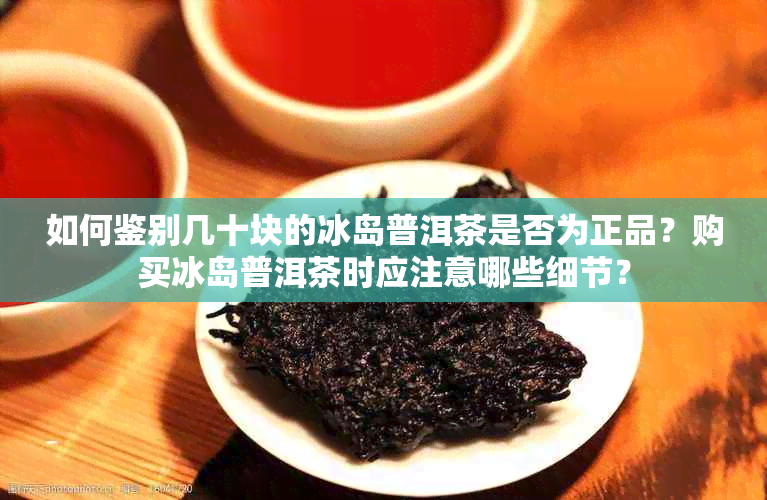 如何鉴别几十块的冰岛普洱茶是否为正品？购买冰岛普洱茶时应注意哪些细节？