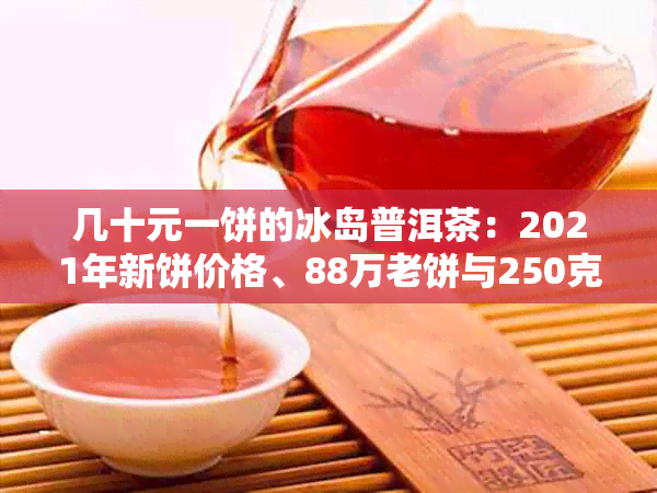 几十元一饼的冰岛普洱茶：2021年新饼价格、88万老饼与250克散茶价值解析