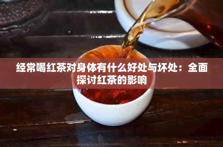 经常喝红茶对身体有什么好处与坏处：全面探讨红茶的影响