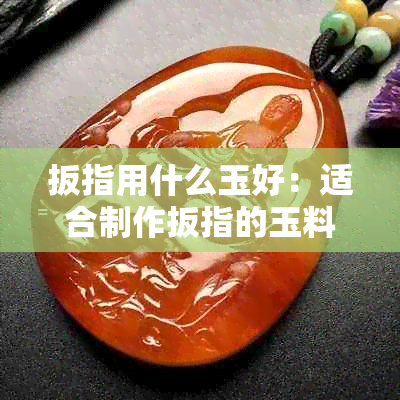 扳指用什么玉好：适合制作扳指的玉料及其优质选择