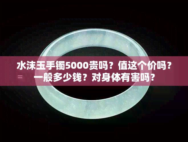 水沫玉手镯5000贵吗？值这个价吗？一般多少钱？对身体有害吗？