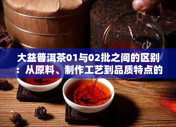 大益普洱茶01与02批之间的区别：从原料、制作工艺到品质特点的全面解析