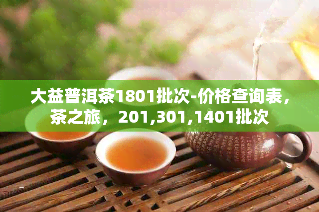 大益普洱茶1801批次-价格查询表，茶之旅，201,301,1401批次