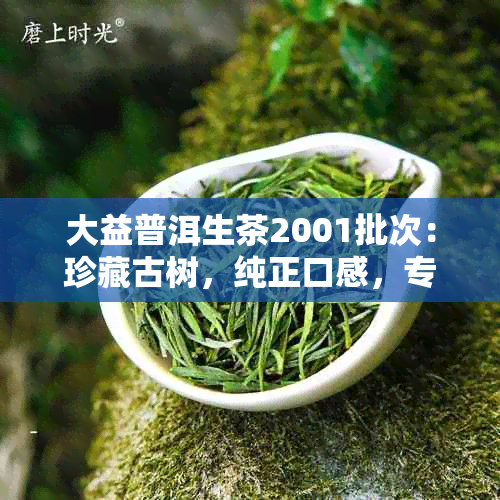 大益普洱生茶2001批次：珍藏古树，纯正口感，专业品质保证