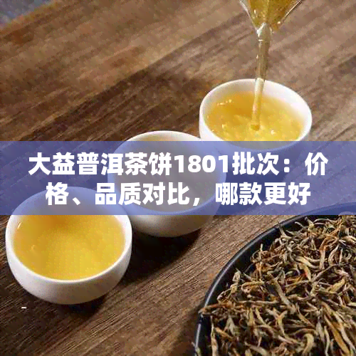 大益普洱茶饼1801批次：价格、品质对比，哪款更好？