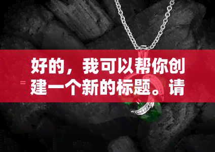 好的，我可以帮你创建一个新的标题。请问你想要加入哪些关键词呢？