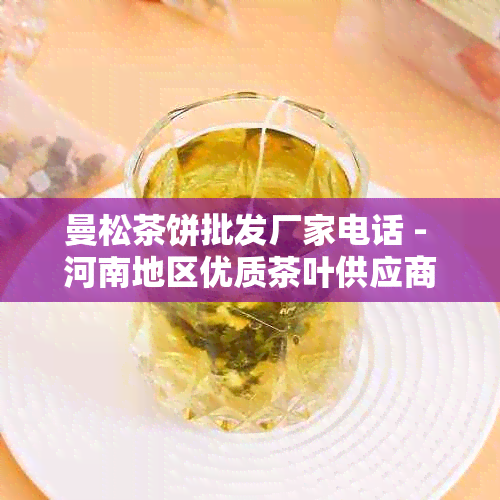 曼松茶饼批发厂家电话 - 河南地区优质茶叶供应商联系方式大全